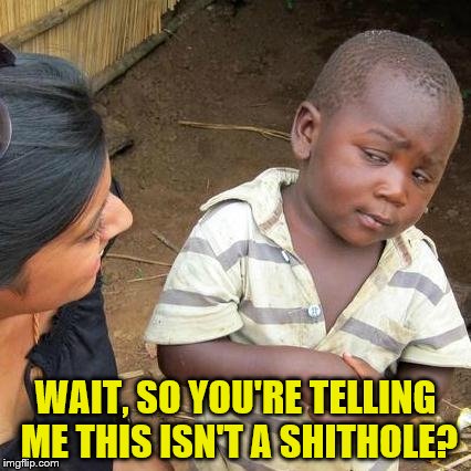 Third World Skeptical Kid Meme | WAIT, SO YOU'RE TELLING ME THIS ISN'T A SHITHOLE? | image tagged in memes,third world skeptical kid,shithole,donald trump,trump | made w/ Imgflip meme maker