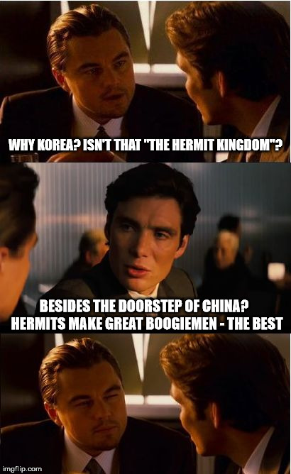 Inception Meme | WHY KOREA? ISN'T THAT "THE HERMIT KINGDOM"? BESIDES THE DOORSTEP OF CHINA?  HERMITS MAKE GREAT BOOGIEMEN - THE BEST | image tagged in memes,inception | made w/ Imgflip meme maker