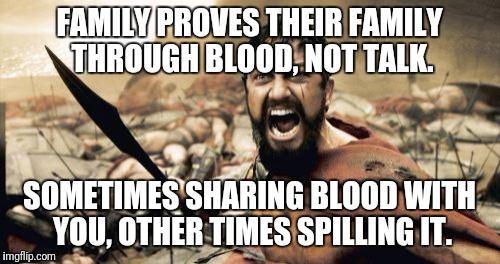 Sparta Leonidas Meme | FAMILY PROVES THEIR FAMILY THROUGH BLOOD, NOT TALK. SOMETIMES SHARING BLOOD WITH YOU, OTHER TIMES SPILLING IT. | image tagged in memes,sparta leonidas | made w/ Imgflip meme maker