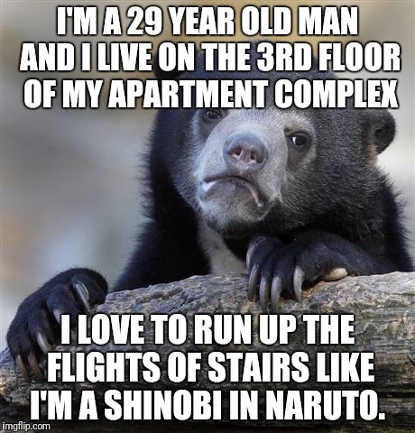 Confession Bear Meme | I'M A 29 YEAR OLD MAN AND I LIVE ON THE 3RD FLOOR OF MY APARTMENT COMPLEX; I LOVE TO RUN UP THE FLIGHTS OF STAIRS LIKE I'M A SHINOBI IN NARUTO. | image tagged in memes,confession bear | made w/ Imgflip meme maker