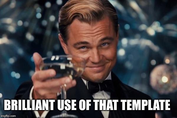 Leonardo Dicaprio Cheers Meme | BRILLIANT USE OF THAT TEMPLATE | image tagged in memes,leonardo dicaprio cheers | made w/ Imgflip meme maker