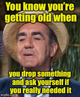 You know you’re getting old when . . , | You know you’re getting old when; you drop something and ask yourself if you really needed it | image tagged in thurston howell the 3rd,memes,getting old,senior center | made w/ Imgflip meme maker
