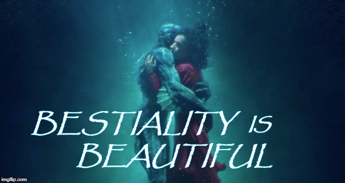 Honest Movie Title, lets you know the intended persuasion of the audience  | BESTIALITY; IS; BEAUTIFUL | image tagged in the shape of water,hollywood,deviant,movie,memes | made w/ Imgflip meme maker
