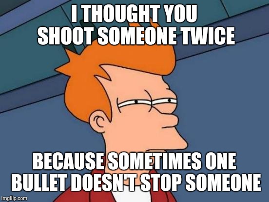 Futurama Fry Meme | I THOUGHT YOU SHOOT SOMEONE TWICE BECAUSE SOMETIMES ONE BULLET DOESN'T STOP SOMEONE | image tagged in memes,futurama fry | made w/ Imgflip meme maker