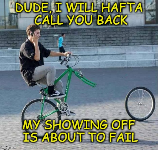 Show off fail | DUDE, I WILL HAFTA CALL YOU BACK; MY SHOWING OFF IS ABOUT TO FAIL | image tagged in fail | made w/ Imgflip meme maker