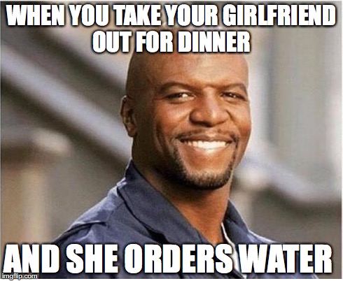 Cheapskate | WHEN YOU TAKE YOUR GIRLFRIEND OUT FOR DINNER; AND SHE ORDERS WATER | image tagged in memes,funny memes,funny,too funny,terry crews,date | made w/ Imgflip meme maker
