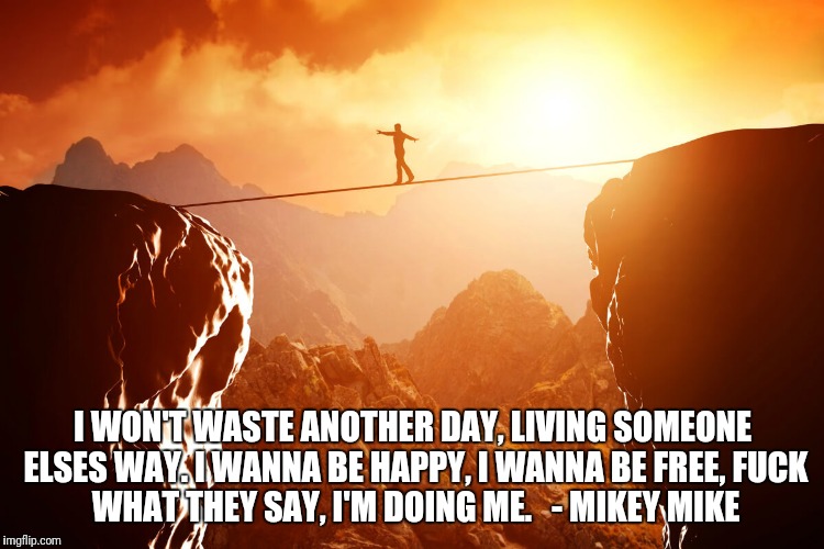 man walking tightrope with beautiful sunset | I WON'T WASTE ANOTHER DAY,
LIVING SOMEONE ELSES WAY.
I WANNA BE HAPPY,
I WANNA BE FREE,
FUCK WHAT THEY SAY,
I'M DOING ME. 

- MIKEY MIKE | image tagged in man walking tightrope with beautiful sunset | made w/ Imgflip meme maker