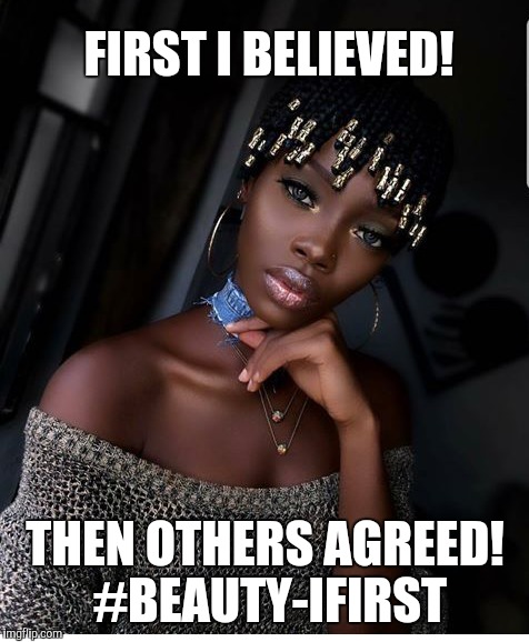 Beautiful  | FIRST I BELIEVED! THEN OTHERS AGREED! #BEAUTY-IFIRST | image tagged in beautiful | made w/ Imgflip meme maker
