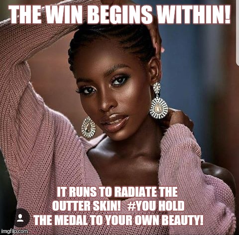 Beauty  | THE WIN BEGINS WITHIN! IT RUNS TO RADIATE THE OUTTER SKIN!   #YOU HOLD THE MEDAL TO YOUR OWN BEAUTY! | image tagged in beautiful | made w/ Imgflip meme maker