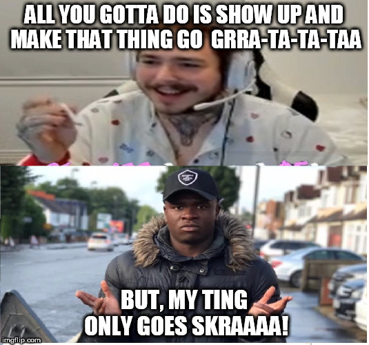big shaq and post
 | ALL YOU GOTTA DO IS SHOW UP AND MAKE THAT THING GO  GRRA-TA-TA-TAA; BUT, MY TING ONLY GOES SKRAAAA! | image tagged in music,rap | made w/ Imgflip meme maker