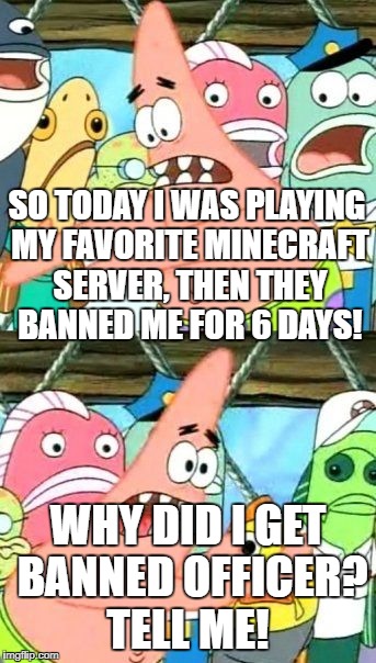 Put It Somewhere Else Patrick Meme | SO TODAY I WAS PLAYING MY FAVORITE MINECRAFT SERVER, THEN THEY BANNED ME FOR 6 DAYS! WHY DID I GET BANNED OFFICER? TELL ME! | image tagged in memes,put it somewhere else patrick | made w/ Imgflip meme maker