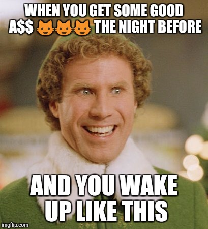 Buddy The Elf | WHEN YOU GET SOME GOOD A$$ 😺😺😺 THE NIGHT BEFORE; AND YOU WAKE UP LIKE THIS | image tagged in memes,buddy the elf | made w/ Imgflip meme maker