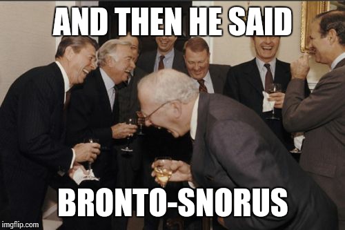 Laughing Men In Suits Meme | AND THEN HE SAID BRONTO-SNORUS | image tagged in memes,laughing men in suits | made w/ Imgflip meme maker