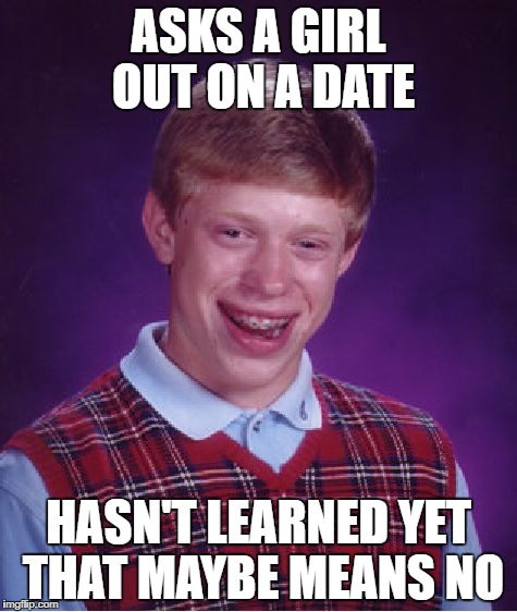 Bad Luck Brian Meme | ASKS A GIRL OUT ON A DATE; HASN'T LEARNED YET THAT MAYBE MEANS NO | image tagged in memes,bad luck brian | made w/ Imgflip meme maker