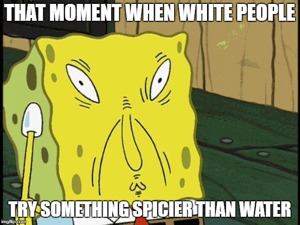 Spongebob funny face | THAT MOMENT WHEN WHITE PEOPLE; TRY SOMETHING SPICIER THAN WATER | image tagged in spongebob funny face | made w/ Imgflip meme maker