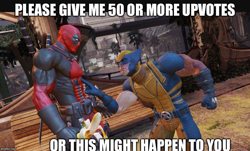 PLEASE GIVE ME 50 OR MORE UPVOTES; OR THIS MIGHT HAPPEN TO YOU | image tagged in wolverine vs deadpool the big fight | made w/ Imgflip meme maker