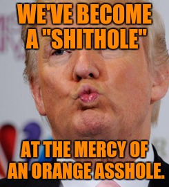 Shithole at mercy of orange asshole | WE'VE BECOME A "SHITHOLE"; AT THE MERCY OF AN ORANGE ASSHOLE. | image tagged in trump,shithole | made w/ Imgflip meme maker