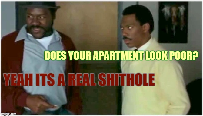 I cannot let her see me living like this... | DOES YOUR APARTMENT LOOK POOR? YEAH ITS A REAL SHITHOLE | image tagged in coming to america,eddie murphy,funny meme,haha very funny mf,sucker mc hoo hoo hoo hoo hoo hoo hoo | made w/ Imgflip meme maker