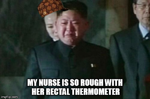 Kim Jong Un Sad Meme |  MY NURSE IS SO ROUGH WITH HER RECTAL THERMOMETER | image tagged in memes,kim jong un sad,scumbag | made w/ Imgflip meme maker