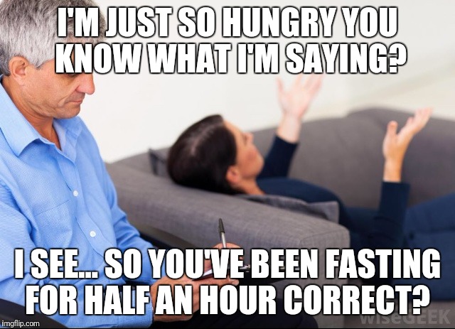 Therapist | I'M JUST SO HUNGRY YOU KNOW WHAT I'M SAYING? I SEE... SO YOU'VE BEEN FASTING FOR HALF AN HOUR CORRECT? | image tagged in therapist | made w/ Imgflip meme maker