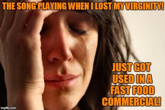 Have It Your Way! | THE SONG PLAYING WHEN I LOST MY VIRGINITY! JUST GOT USED IN A FAST FOOD COMMERCIAL! | image tagged in memes,first world problems,middle age,horny milf | made w/ Imgflip meme maker