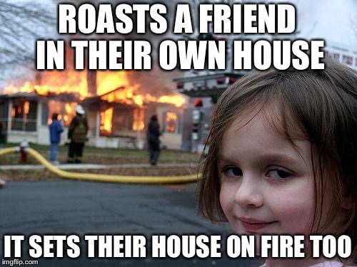 Disaster Girl Meme | ROASTS A FRIEND IN THEIR OWN HOUSE; IT SETS THEIR HOUSE ON FIRE TOO | image tagged in memes,disaster girl | made w/ Imgflip meme maker