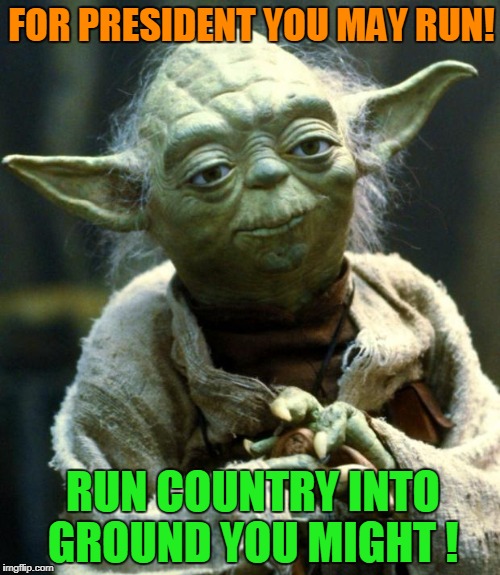 Yoda Speaks! | FOR PRESIDENT YOU MAY RUN! RUN COUNTRY INTO GROUND YOU MIGHT ! | image tagged in memes,star wars yoda,donald trump | made w/ Imgflip meme maker