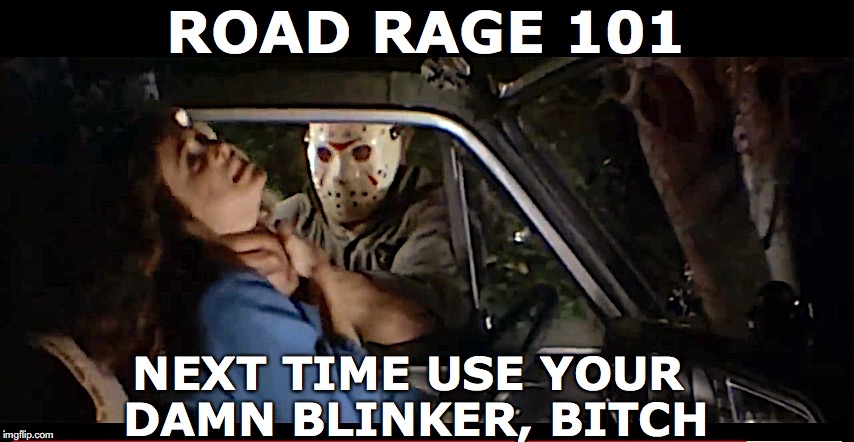 Real Driver’s Ed | ROAD RAGE 101; NEXT TIME USE YOUR DAMN BLINKER, BITCH | image tagged in road rage,life lessons,driving,road safety,scary | made w/ Imgflip meme maker