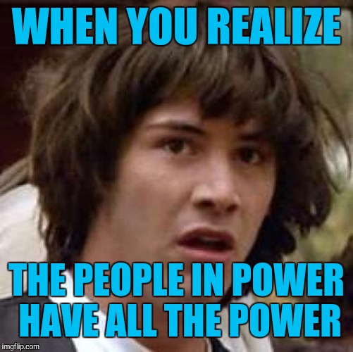 Conspiracy Keanu Meme | WHEN YOU REALIZE; THE PEOPLE IN POWER HAVE ALL THE POWER | image tagged in memes,conspiracy keanu | made w/ Imgflip meme maker