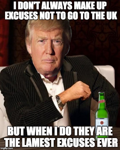 EXCUSES NOT TO GO TO THE UK | I DON'T ALWAYS MAKE UP EXCUSES NOT TO GO TO THE UK; BUT WHEN I DO THEY ARE THE LAMEST EXCUSES EVER | image tagged in donald trump most interesting man in the world i don't always,memes,uk | made w/ Imgflip meme maker
