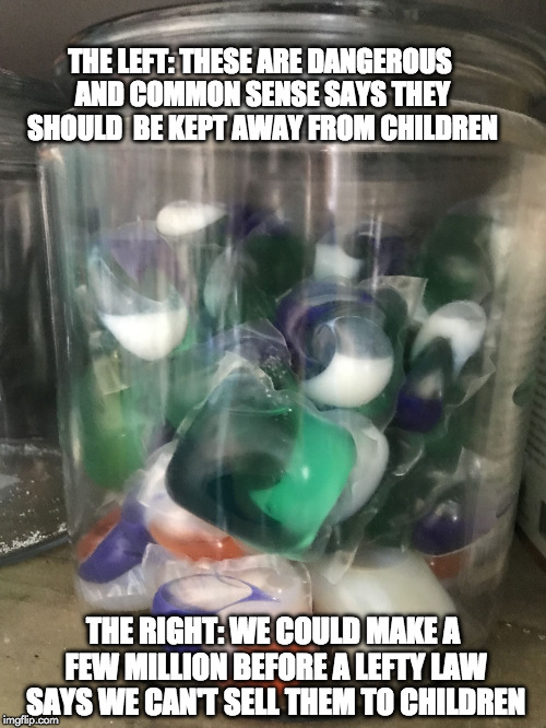 Fau Sweets | THE LEFT: THESE ARE DANGEROUS AND COMMON SENSE SAYS THEY SHOULD  BE KEPT AWAY FROM CHILDREN; THE RIGHT: WE COULD MAKE A FEW MILLION BEFORE A LEFTY LAW SAYS WE CAN'T SELL THEM TO CHILDREN | image tagged in tide pods,memes | made w/ Imgflip meme maker
