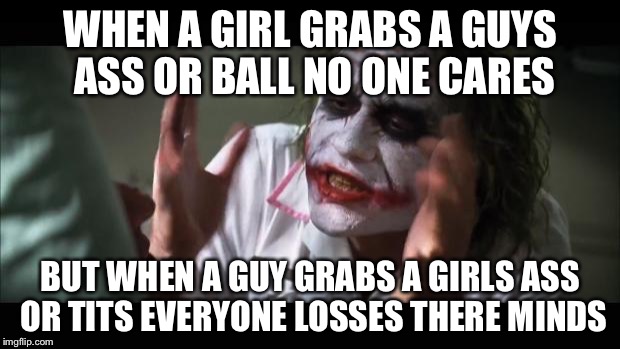 And everybody loses their minds Meme | WHEN A GIRL GRABS A GUYS ASS OR BALL NO ONE CARES; BUT WHEN A GUY GRABS A GIRLS ASS OR TITS EVERYONE LOSSES THERE MINDS | image tagged in memes,and everybody loses their minds | made w/ Imgflip meme maker