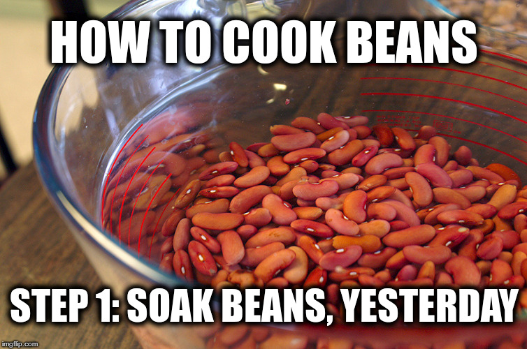 How to cook beans | HOW TO COOK BEANS; STEP 1: SOAK BEANS, YESTERDAY | image tagged in beans,meme,recipe,cooking,vegan | made w/ Imgflip meme maker