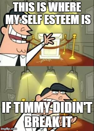 This Is Where I'd Put My Trophy If I Had One Meme | THIS IS WHERE MY SELF ESTEEM IS; IF TIMMY DIDIN'T BREAK IT | image tagged in memes,this is where i'd put my trophy if i had one | made w/ Imgflip meme maker