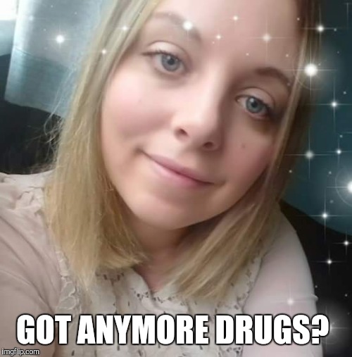 Jacqui reddy | GOT ANYMORE DRUGS? | image tagged in drugs | made w/ Imgflip meme maker