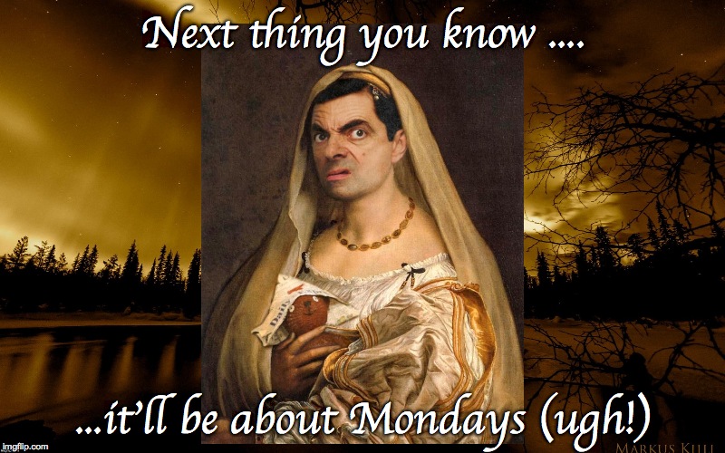 Next thing you know .... ...it'll be about Mondays (ugh!) | made w/ Imgflip meme maker