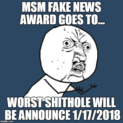Y U No | MSM FAKE NEWS AWARD GOES TO... WORST SHITHOLE WILL BE ANNOUNCE 1/17/2018 | image tagged in memes,y u no | made w/ Imgflip meme maker