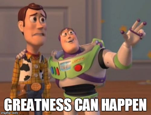 X, X Everywhere Meme | GREATNESS CAN HAPPEN | image tagged in memes,x x everywhere | made w/ Imgflip meme maker