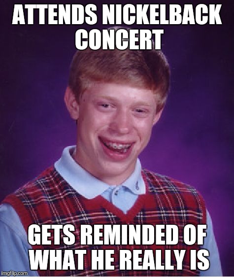 Bad Luck Brian Meme | ATTENDS NICKELBACK CONCERT GETS REMINDED OF WHAT HE REALLY IS | image tagged in memes,bad luck brian | made w/ Imgflip meme maker