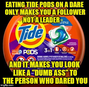 Tide Pods | EATING TIDE PODS ON A DARE ONLY MAKES YOU A FOLLOWER        NOT A LEADER; AND IT MAKES YOU LOOK LIKE A "DUMB ASS" TO THE PERSON WHO DARED YOU | image tagged in tide pods | made w/ Imgflip meme maker