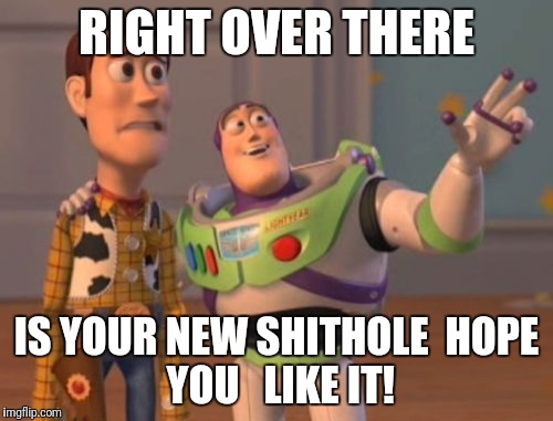 X, X Everywhere | RIGHT OVER THERE; IS YOUR NEW SHITHOLE

HOPE YOU   LIKE IT! | image tagged in memes,x x everywhere | made w/ Imgflip meme maker