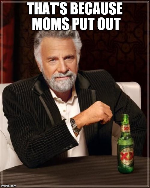 The Most Interesting Man In The World Meme | THAT'S BECAUSE MOMS PUT OUT | image tagged in memes,the most interesting man in the world | made w/ Imgflip meme maker