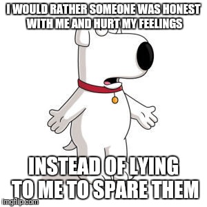 Family Guy Brian Meme | I WOULD RATHER SOMEONE WAS HONEST WITH ME AND HURT MY FEELINGS; INSTEAD OF LYING TO ME TO SPARE THEM | image tagged in memes,family guy brian | made w/ Imgflip meme maker