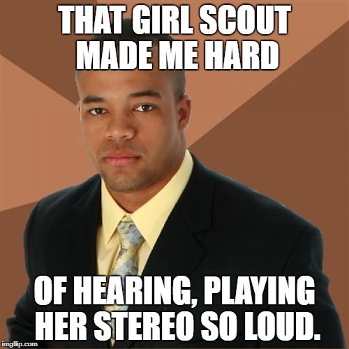Black man/girl next door | THAT GIRL SCOUT MADE ME HARD; OF HEARING, PLAYING HER STEREO SO LOUD. | image tagged in memes,successful black man | made w/ Imgflip meme maker