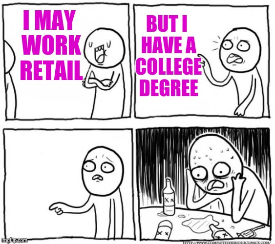 Overconfident Alcoholic Depression Guy |  BUT I HAVE A COLLEGE DEGREE; I MAY WORK RETAIL | image tagged in overconfident alcoholic depression guy,retail,customer service,college liberal | made w/ Imgflip meme maker