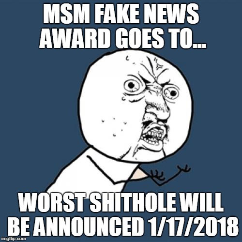 Y U No | MSM FAKE NEWS AWARD GOES TO... WORST SHITHOLE WILL BE ANNOUNCED 1/17/2018 | image tagged in memes,y u no | made w/ Imgflip meme maker