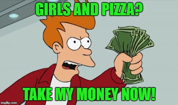 GIRLS AND PIZZA? TAKE MY MONEY NOW! | made w/ Imgflip meme maker