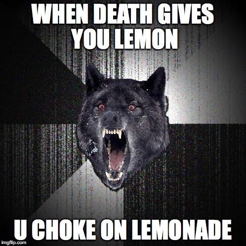 Insanity Wolf Meme | WHEN DEATH GIVES YOU LEMON; U CHOKE ON LEMONADE | image tagged in memes,insanity wolf | made w/ Imgflip meme maker