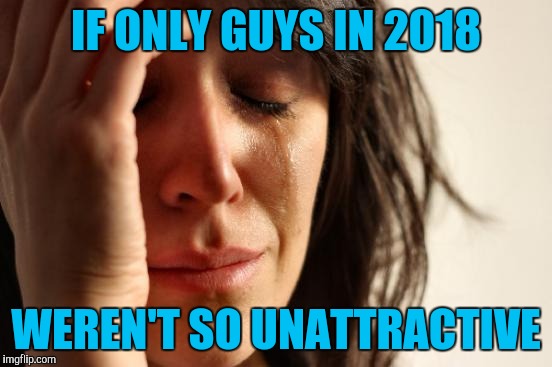 First World Problems Meme | IF ONLY GUYS IN 2018 WEREN'T SO UNATTRACTIVE | image tagged in memes,first world problems | made w/ Imgflip meme maker