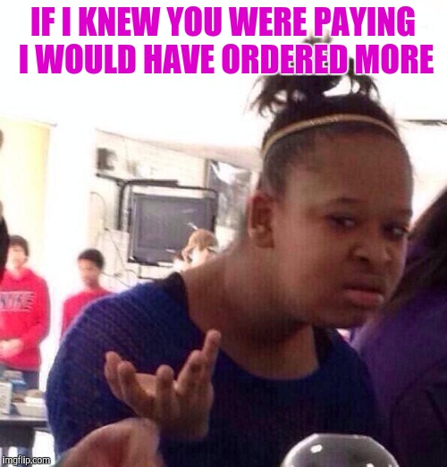 Black Girl Wat Meme | IF I KNEW YOU WERE PAYING I WOULD HAVE ORDERED MORE | image tagged in memes,black girl wat | made w/ Imgflip meme maker